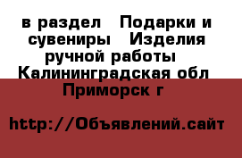  в раздел : Подарки и сувениры » Изделия ручной работы . Калининградская обл.,Приморск г.